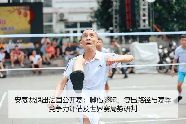 安赛龙退出法国公开赛：脚伤影响、复出路径与赛季竞争力评估及世界赛局势研判