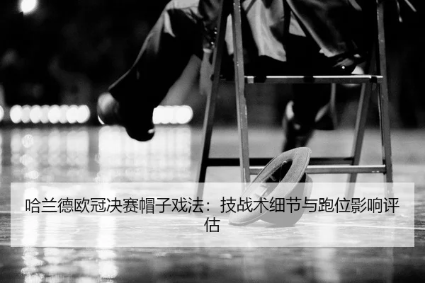 哈兰德欧冠决赛帽子戏法：技战术细节与跑位影响评估