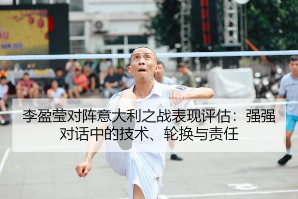 李盈莹对阵意大利之战表现评估：强强对话中的技术、轮换与责任