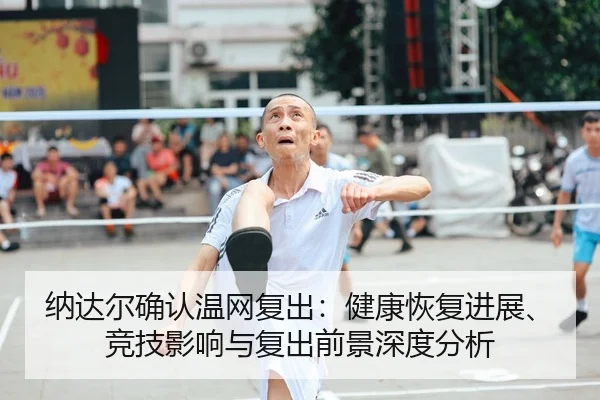 纳达尔确认温网复出：健康恢复进展、竞技影响与复出前景深度分析